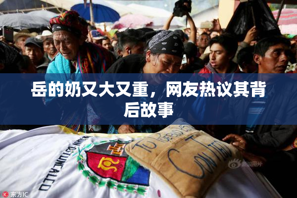 岳的奶又大又重，网友热议其背后故事
