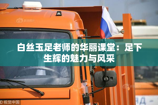 白丝玉足老师的华丽课堂：足下生辉的魅力与风采