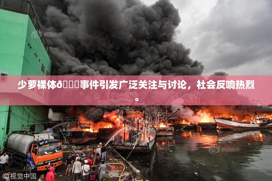 少萝裸体🔞事件引发广泛关注与讨论，社会反响热烈。