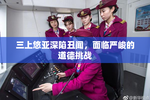 三上悠亚深陷丑闻，面临严峻的道德挑战