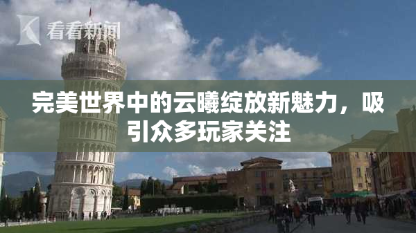 完美世界中的云曦绽放新魅力，吸引众多玩家关注