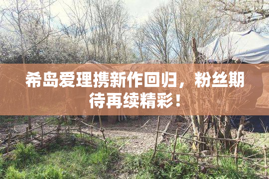 希岛爱理携新作回归，粉丝期待再续精彩！