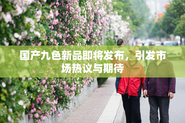 国产九色新品即将发布，引发市场热议与期待