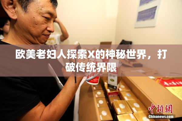 欧美老妇人探索X的神秘世界，打破传统界限