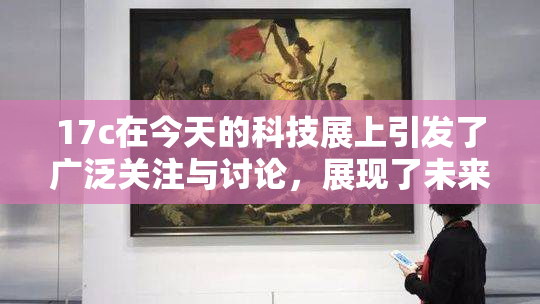 17c在今天的科技展上引发了广泛关注与讨论，展现了未来创新潜力。