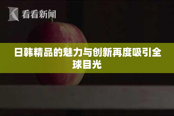 日韩精品的魅力与创新再度吸引全球目光