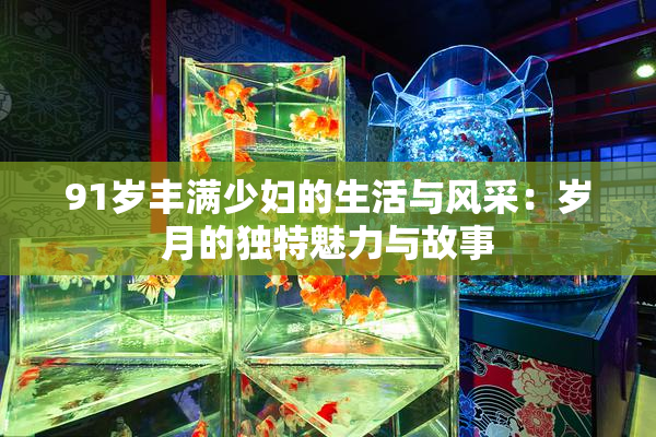 91岁丰满少妇的生活与风采：岁月的独特魅力与故事