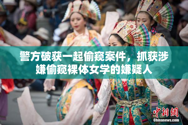 警方破获一起偷窥案件，抓获涉嫌偷窥裸体女学的嫌疑人