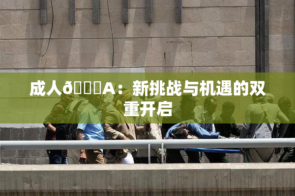 成人🔞A：新挑战与机遇的双重开启