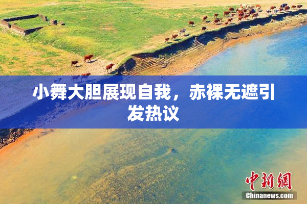 小舞大胆展现自我，赤裸无遮引发热议