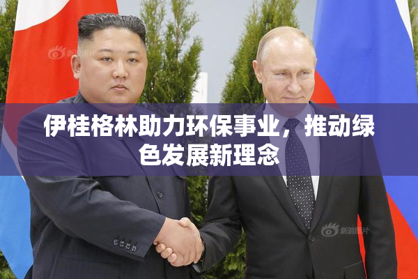 伊桂格林助力环保事业，推动绿色发展新理念