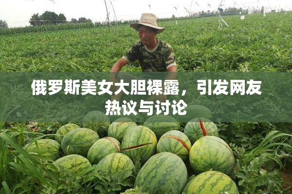 俄罗斯美女大胆裸露，引发网友热议与讨论