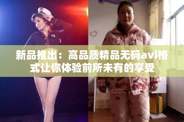 新品推出：高品质精品无码avi格式让你体验前所未有的享受