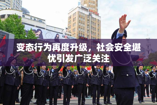 变态行为再度升级，社会安全堪忧引发广泛关注
