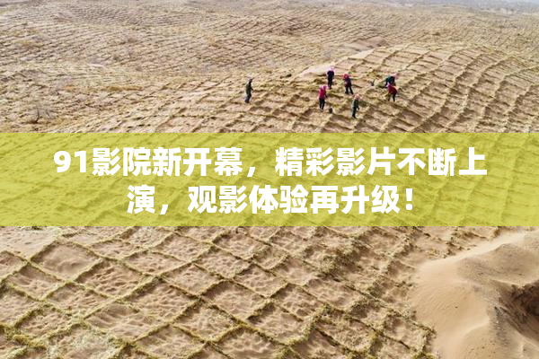 91影院新开幕，精彩影片不断上演，观影体验再升级！