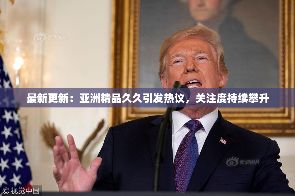 最新更新：亚洲精品久久引发热议，关注度持续攀升