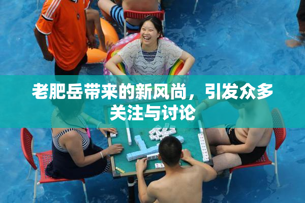 老肥岳带来的新风尚，引发众多关注与讨论