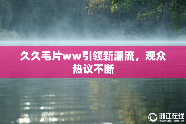 久久毛片ww引领新潮流，观众热议不断