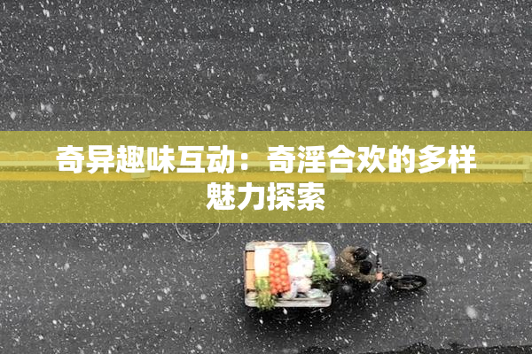 奇异趣味互动：奇淫合欢的多样魅力探索