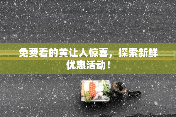 免费看的黄让人惊喜，探索新鲜优惠活动！