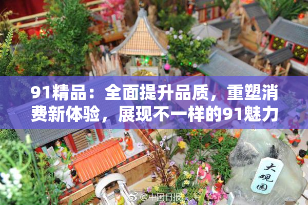 91精品：全面提升品质，重塑消费新体验，展现不一样的91魅力