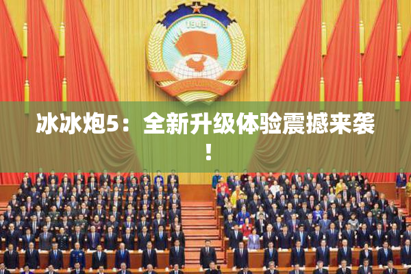 冰冰炮5：全新升级体验震撼来袭！