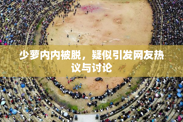 少萝内内被脱，疑似引发网友热议与讨论