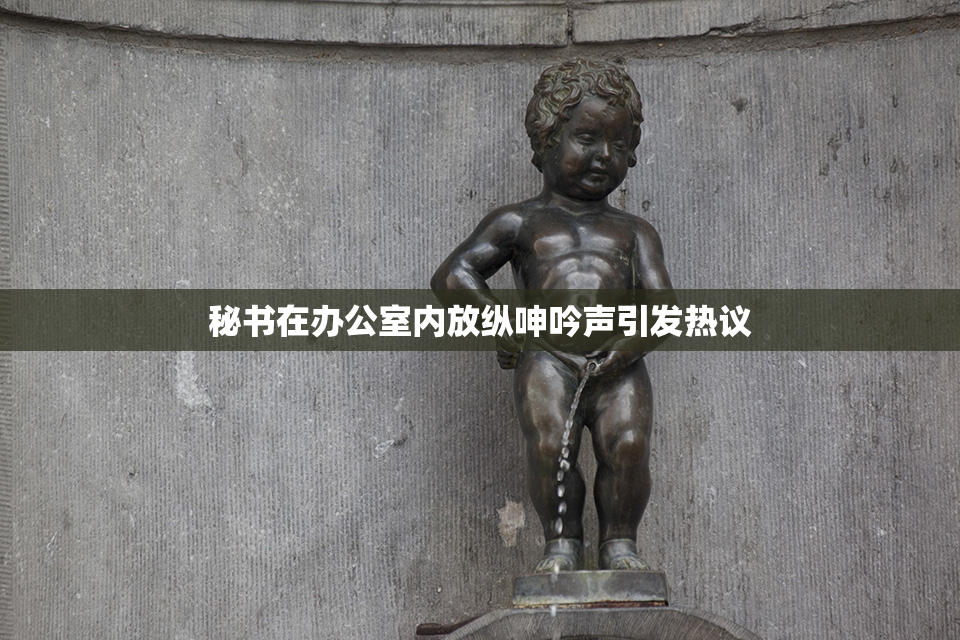 秘书在办公室内放纵呻吟声引发热议