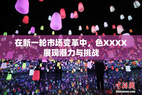 在新一轮市场变革中，色XXXX展现潜力与挑战