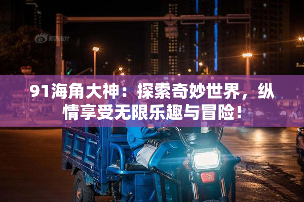 91海角大神：探索奇妙世界，纵情享受无限乐趣与冒险！
