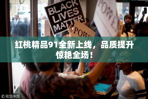 红桃精品91全新上线，品质提升惊艳全场！