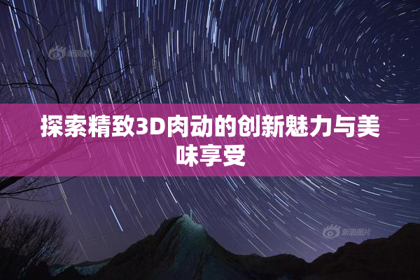 探索精致3D肉动的创新魅力与美味享受