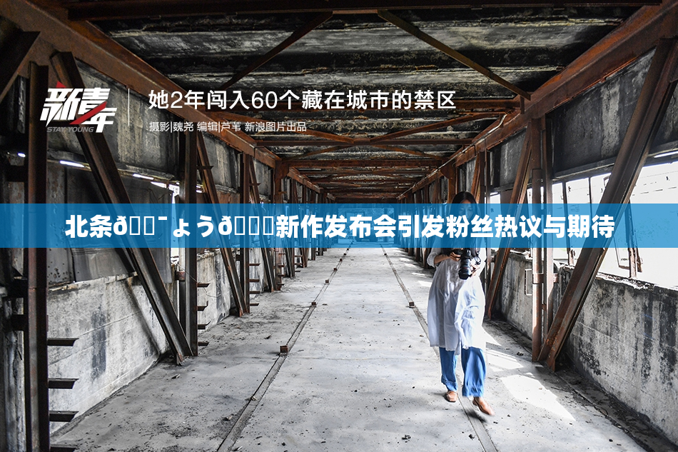 北条🔯ょう🍓新作发布会引发粉丝热议与期待