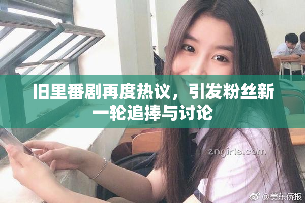 旧里番剧再度热议，引发粉丝新一轮追捧与讨论
