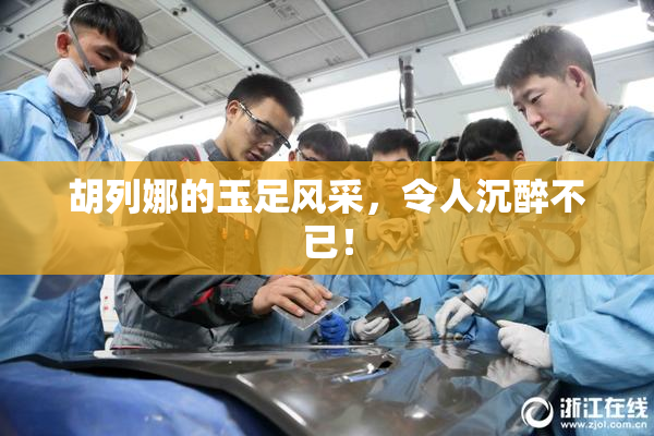 胡列娜的玉足风采，令人沉醉不已！