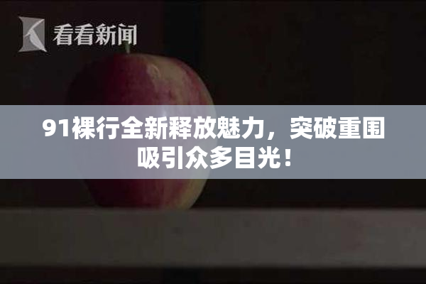 91裸行全新释放魅力，突破重围吸引众多目光！