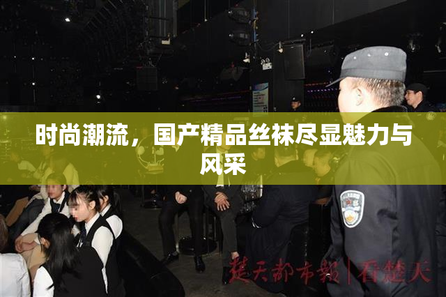 时尚潮流，国产精品丝袜尽显魅力与风采