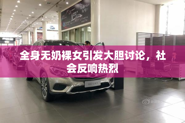 全身无奶裸女引发大胆讨论，社会反响热烈