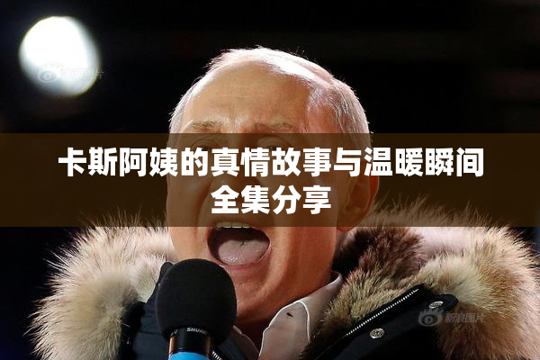 卡斯阿姨的真情故事与温暖瞬间全集分享