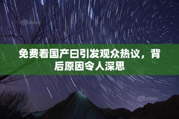 免费看国产曰引发观众热议，背后原因令人深思