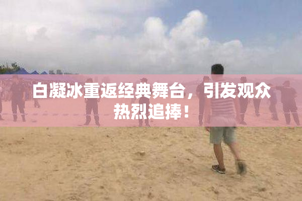 白凝冰重返经典舞台，引发观众热烈追捧！