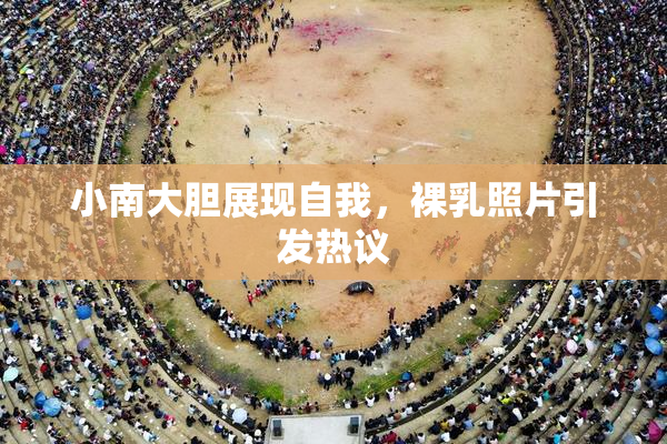 小南大胆展现自我，裸乳照片引发热议