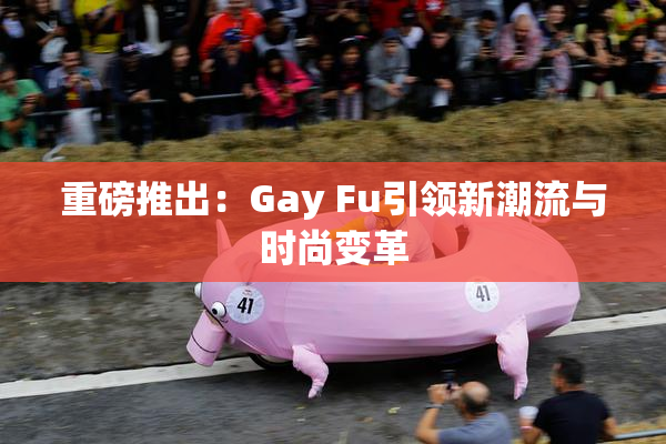 重磅推出：Gay Fu引领新潮流与时尚变革