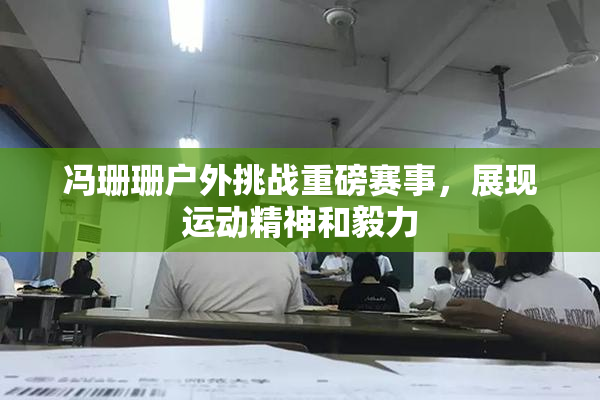 冯珊珊户外挑战重磅赛事，展现运动精神和毅力