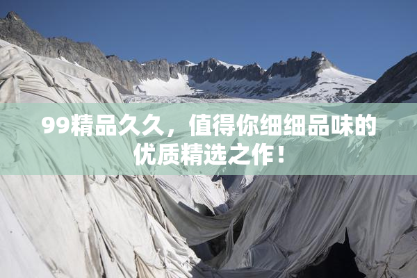 99精品久久，值得你细细品味的优质精选之作！