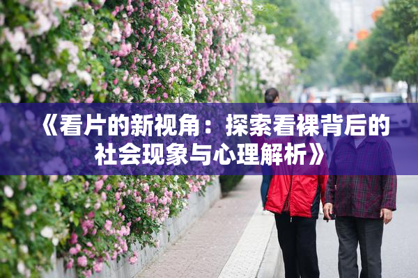 《看片的新视角：探索看裸背后的社会现象与心理解析》