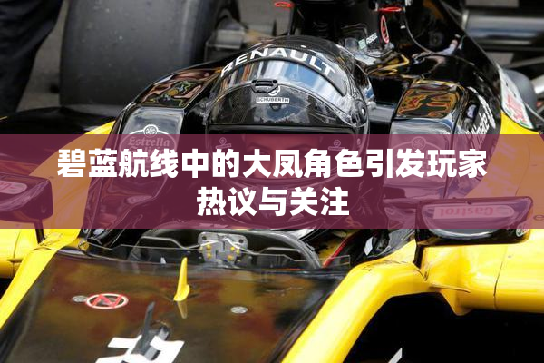 碧蓝航线中的大凤角色引发玩家热议与关注