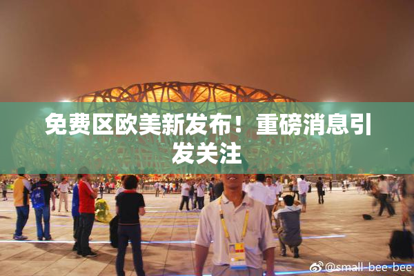 免费区欧美新发布！重磅消息引发关注
