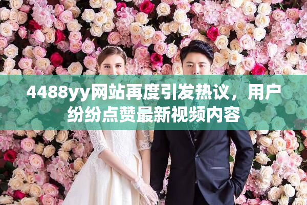 4488yy网站再度引发热议，用户纷纷点赞最新视频内容