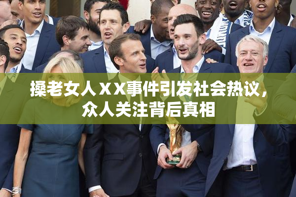 搡老女人ⅩX事件引发社会热议，众人关注背后真相